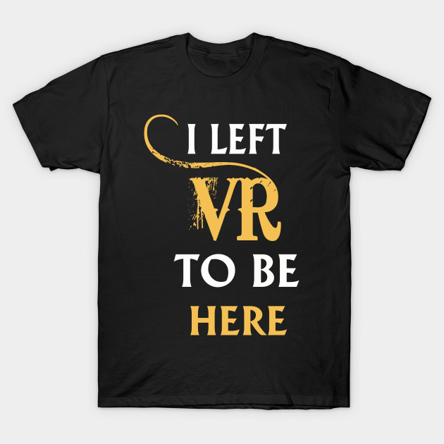 I Left VR to Be Here VR T-Shirt Shirt For VR Fans